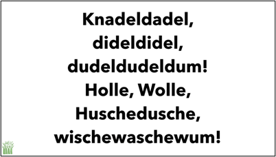 Knadeldadel, dideldidel, dudeldudeldum! Holle, Wolle, Huschedusche, Wischeswaschwum.